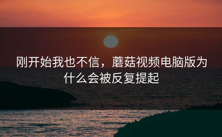 刚开始我也不信，蘑菇视频电脑版为什么会被反复提起