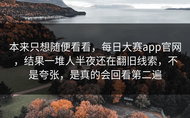 本来只想随便看看，每日大赛app官网，结果一堆人半夜还在翻旧线索，不是夸张，是真的会回看第二遍