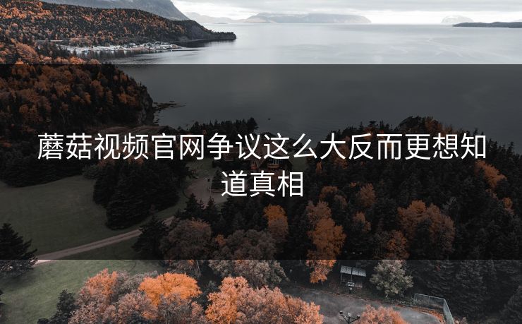 蘑菇视频官网争议这么大反而更想知道真相