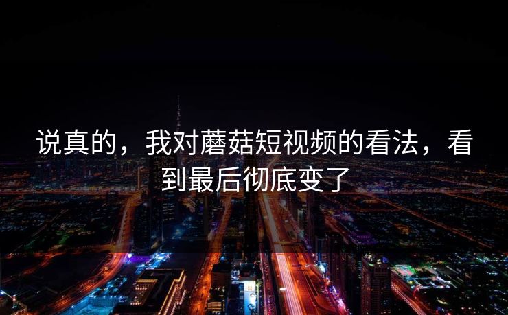 说真的,我对蘑菇短视频的看法,看到最后彻底变了 说真的,我对蘑菇短视频的看法,看到最后彻底变了