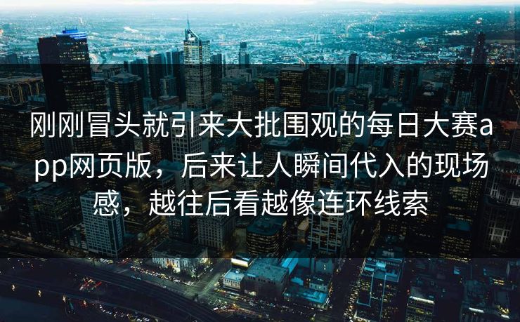 刚刚冒头就引来大批围观的每日大赛app网页版,后来让人瞬间代入的现场感,越往后看越像连环线索 刚刚冒头就引来大批围观的每日大赛app网页版,后来让人瞬间代入的现场感,越往后看越像连环线索