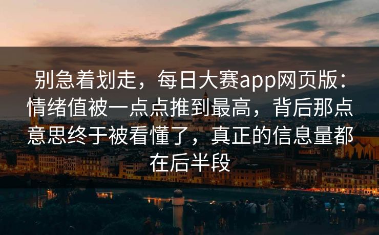 别急着划走，每日大赛app网页版：情绪值被一点点推到最高，背后那点意思终于被看懂了，真正的信息量都在后半段