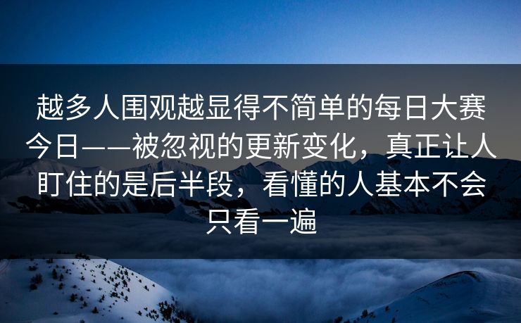 越多人围观越显得不简单的每日大赛今日——被忽视的更新变化，真正让人盯住的是后半段，看懂的人基本不会只看一遍