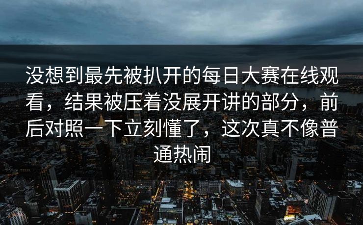 没想到最先被扒开的每日大赛在线观看，结果被压着没展开讲的部分，前后对照一下立刻懂了，这次真不像普通热闹