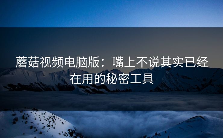 蘑菇视频电脑版：嘴上不说其实已经在用的秘密工具