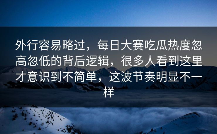 外行容易略过，每日大赛吃瓜热度忽高忽低的背后逻辑，很多人看到这里才意识到不简单，这波节奏明显不一样