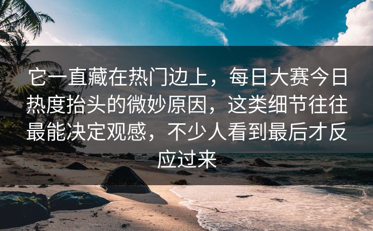 它一直藏在热门边上,每日大赛今日热度抬头的微妙原因,这类细节往往最能决定观感,不少人看到最后才反应过来 它一直藏在热门边上,每日大赛今日热度抬头的微妙原因,这类细节往往最能决定观感,不少人看到最后才反应过来