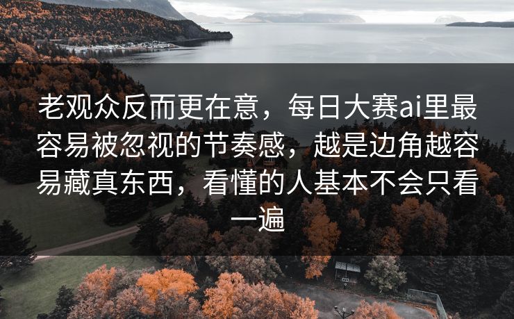 老观众反而更在意,每日大赛ai里最容易被忽视的节奏感,越是边角越容易藏真东西,看懂的人基本不会只看一遍 老观众反而更在意,每日大赛ai里最容易被忽视的节奏感,越是边角越容易藏真东西,看懂的人基本不会只看一遍