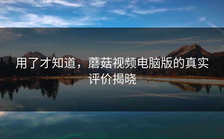 用了才知道，蘑菇视频电脑版的真实评价揭晓