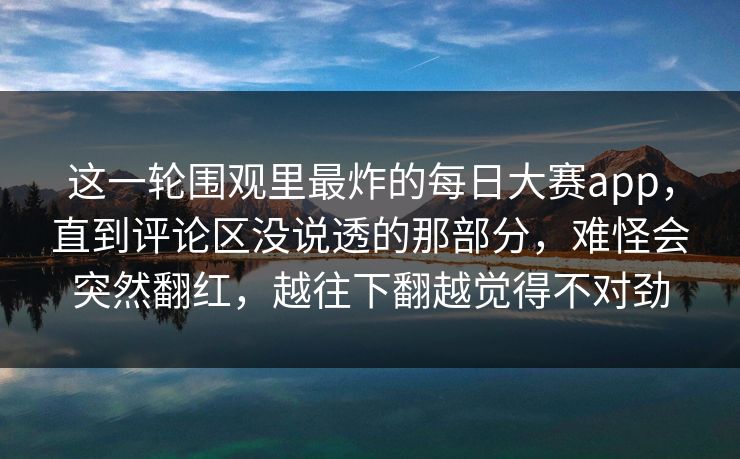 这一轮围观里最炸的每日大赛app，直到评论区没说透的那部分，难怪会突然翻红，越往下翻越觉得不对劲