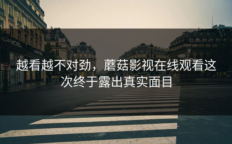 越看越不对劲,蘑菇影视在线观看这次终于露出真实面目 越看越不对劲,蘑菇影视在线观看这次终于露出真实面目