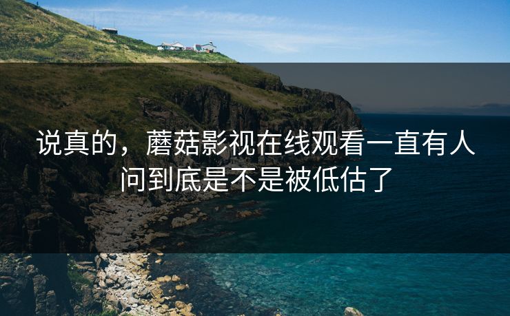 说真的,蘑菇影视在线观看一直有人问到底是不是被低估了 说真的,蘑菇影视在线观看一直有人问到底是不是被低估了