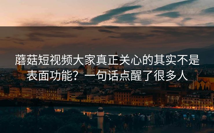 蘑菇短视频大家真正关心的其实不是表面功能?一句话点醒了很多人 蘑菇短视频大家真正关心的其实不是表面功能?一句话点醒了很多人