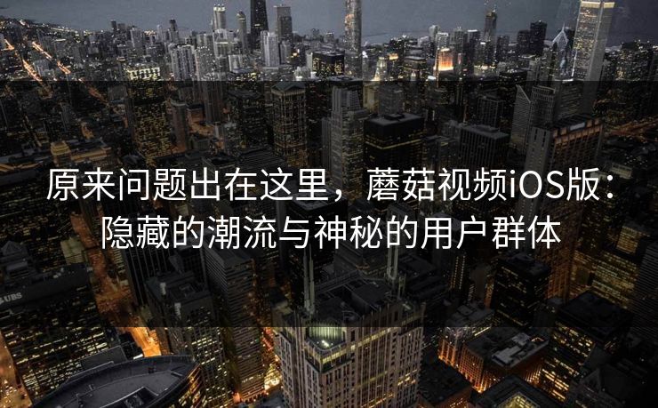 原来问题出在这里,蘑菇视频iOS版:隐藏的潮流与神秘的用户群体 原来问题出在这里,蘑菇视频iOS版:隐藏的潮流与神秘的用户群体