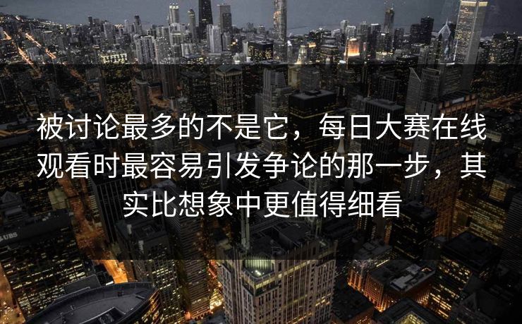 被讨论最多的不是它,每日大赛在线观看时最容易引发争论的那一步,其实比想象中更值得细看 被讨论最多的不是它,每日大赛在线观看时最容易引发争论的那一步,其实比想象中更值得细看