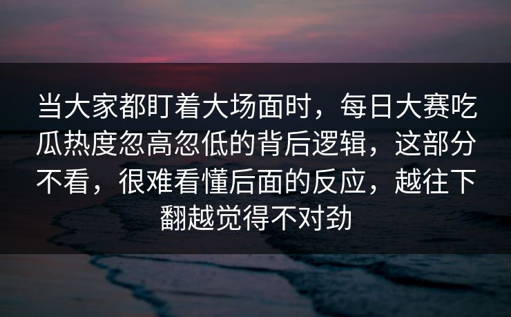 当大家都盯着大场面时,每日大赛吃瓜热度忽高忽低的背后逻辑,这部分不看,很难看懂后面的反应,越往下翻越觉得不对劲 当大家都盯着大场面时,每日大赛吃瓜热度忽高忽低的背后逻辑,这部分不看,很难看懂后面的反应,越往下翻越觉得不对劲