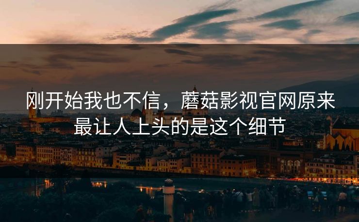 刚开始我也不信,蘑菇影视官网原来最让人上头的是这个细节 刚开始我也不信,蘑菇影视官网原来最让人上头的是这个细节