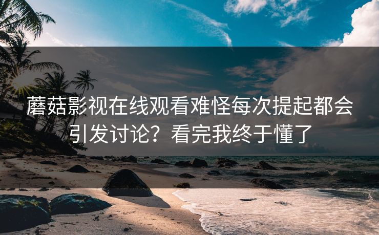 蘑菇影视在线观看难怪每次提起都会引发讨论？看完我终于懂了