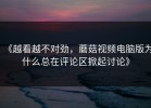 《越看越不对劲，蘑菇视频电脑版为什么总在评论区掀起讨论》