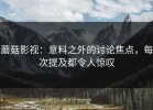 蘑菇影视：意料之外的讨论焦点，每次提及都令人惊叹