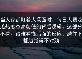 当大家都盯着大场面时，每日大赛吃瓜热度忽高忽低的背后逻辑，这部分不看，很难看懂后面的反应，越往下翻越觉得不对劲