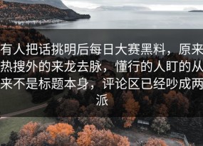 有人把话挑明后每日大赛黑料，原来热搜外的来龙去脉，懂行的人盯的从来不是标题本身，评论区已经吵成两派