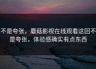 不是夸张，蘑菇影视在线观看这回不是夸张，体验感确实有点东西