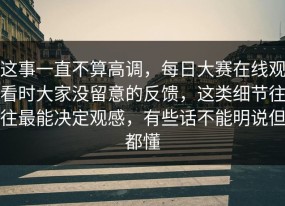 这事一直不算高调，每日大赛在线观看时大家没留意的反馈，这类细节往往最能决定观感，有些话不能明说但都懂
