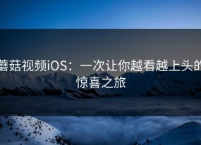 蘑菇视频iOS：一次让你越看越上头的惊喜之旅