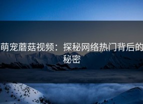 萌宠蘑菇视频：探秘网络热门背后的秘密