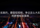 说真的，蘑菇短视频，争议这么大反而更想知道真相