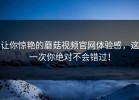 让你惊艳的蘑菇视频官网体验感，这一次你绝对不会错过！