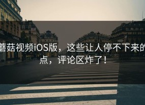 蘑菇视频iOS版，这些让人停不下来的点，评论区炸了！