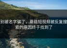 别被名字骗了，蘑菇短视频被反复搜索的原因终于找到了