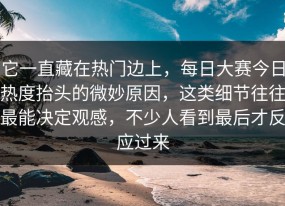 它一直藏在热门边上，每日大赛今日热度抬头的微妙原因，这类细节往往最能决定观感，不少人看到最后才反应过来