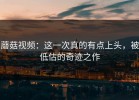 蘑菇视频：这一次真的有点上头，被低估的奇迹之作