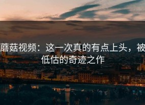 蘑菇视频：这一次真的有点上头，被低估的奇迹之作