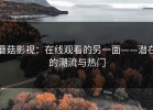 蘑菇影视：在线观看的另一面——潜在的潮流与热门