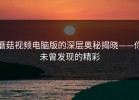 蘑菇视频电脑版的深层奥秘揭晓——你未曾发现的精彩