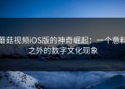 蘑菇视频iOS版的神奇崛起：一个意料之外的数字文化现象