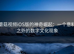 蘑菇视频iOS版的神奇崛起：一个意料之外的数字文化现象