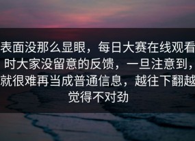 表面没那么显眼，每日大赛在线观看时大家没留意的反馈，一旦注意到，就很难再当成普通信息，越往下翻越觉得不对劲