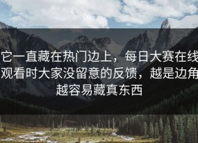 它一直藏在热门边上，每日大赛在线观看时大家没留意的反馈，越是边角越容易藏真东西