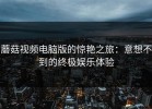 蘑菇视频电脑版的惊艳之旅：意想不到的终极娱乐体验