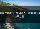 蘑菇视频iOS：为何让人一刷再刷的神奇力量