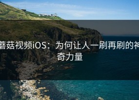 蘑菇视频iOS：为何让人一刷再刷的神奇力量