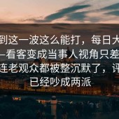 没想到这一波这么能打，每日大赛今日——看客变成当事人视角只差一步，这次连老观众都被整沉默了，评论区已经吵成两派