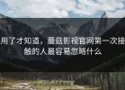 用了才知道，蘑菇影视官网第一次接触的人最容易忽略什么