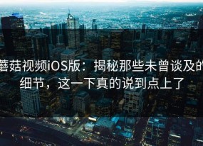 蘑菇视频iOS版：揭秘那些未曾谈及的细节，这一下真的说到点上了