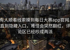 有人顺着线索摸到每日大赛app官网，直到隐藏入口，难怪会突然翻红，评论区已经吵成两派